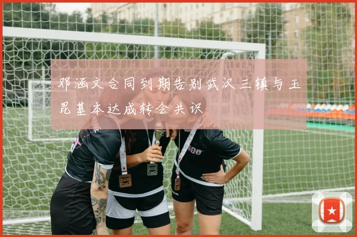 邓涵文合同到期告别武汉三镇与玉昆基本达成转会共识