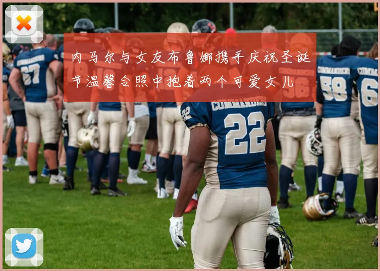 内马尔与女友布鲁娜携手庆祝圣诞节温馨合照中抱着两个可爱女儿