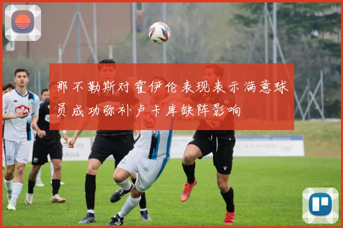 那不勒斯对霍伊伦表现表示满意球员成功弥补卢卡库缺阵影响