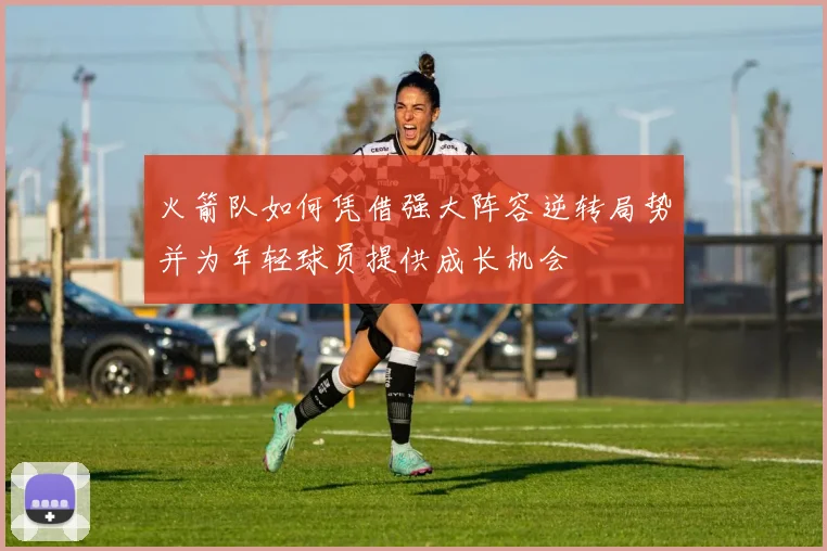 火箭队如何凭借强大阵容逆转局势并为年轻球员提供成长机会