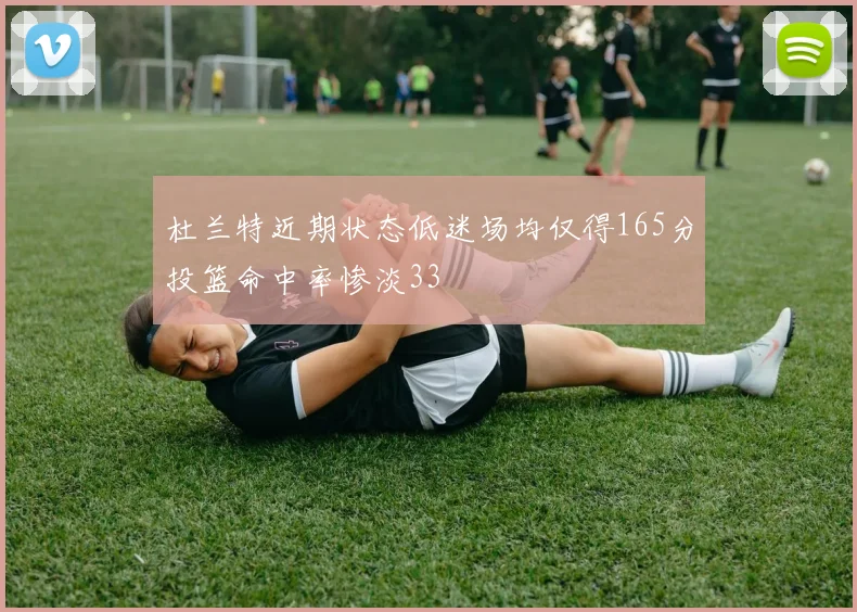 杜兰特近期状态低迷场均仅得165分投篮命中率惨淡33
