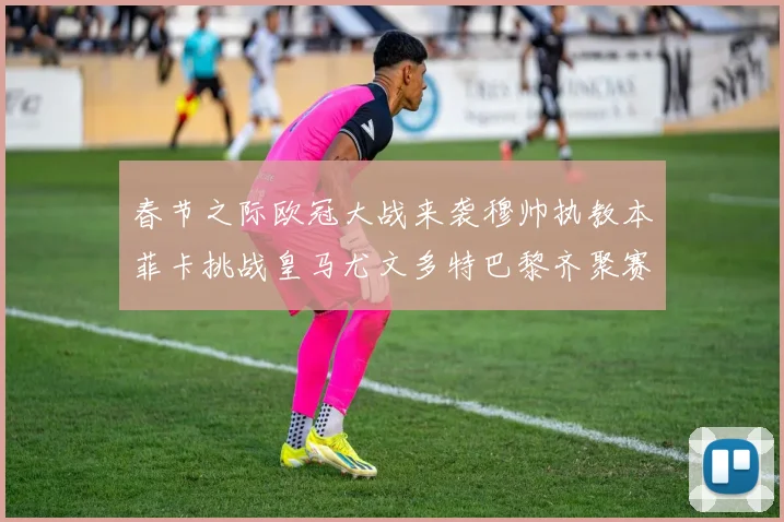 春节之际欧冠大战来袭穆帅执教本菲卡挑战皇马尤文多特巴黎齐聚赛场