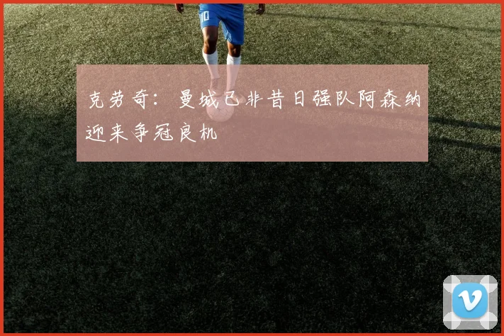 克劳奇：曼城已非昔日强队阿森纳迎来争冠良机