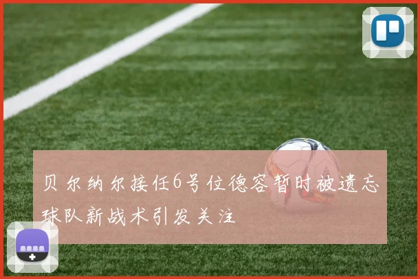 贝尔纳尔接任6号位德容暂时被遗忘球队新战术引发关注