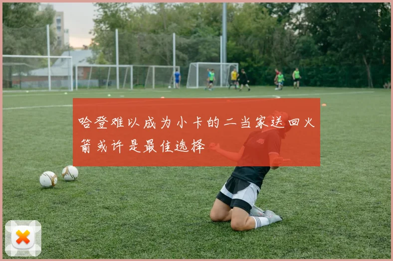 哈登难以成为小卡的二当家送回火箭或许是最佳选择