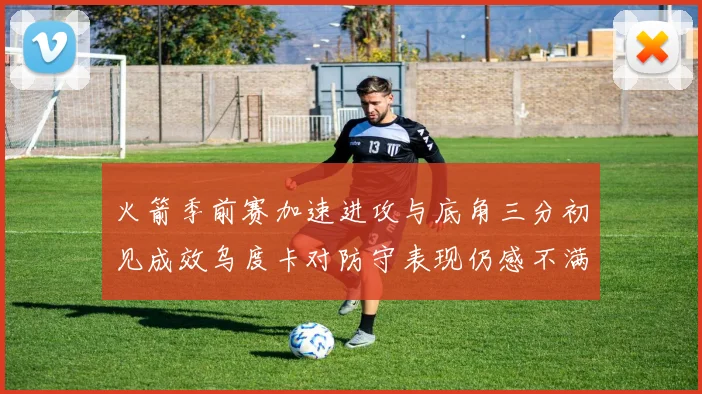 火箭季前赛加速进攻与底角三分初见成效乌度卡对防守表现仍感不满