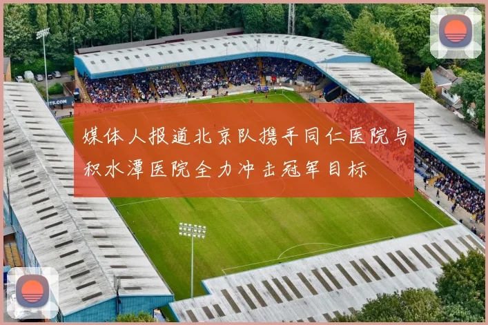 媒体人报道北京队携手同仁医院与积水潭医院全力冲击冠军目标