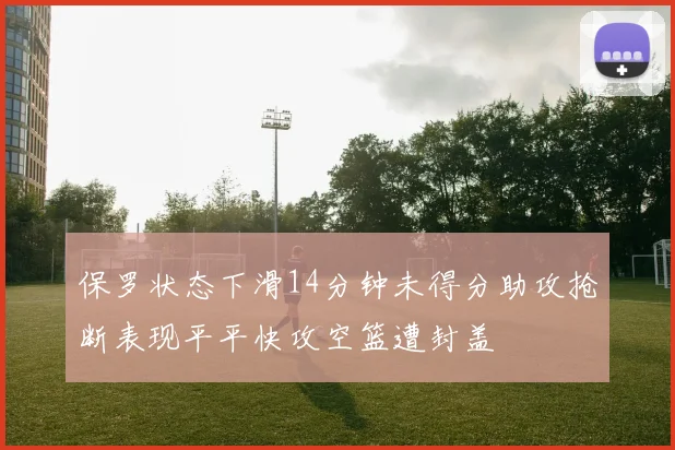 保罗状态下滑14分钟未得分助攻抢断表现平平快攻空篮遭封盖