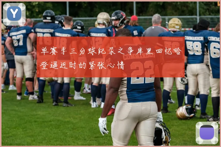 单赛季三分球纪录之争库里回忆哈登逼近时的紧张心情