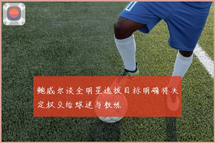鲍威尔谈全明星选拔目标明确将决定权交给球迷与教练