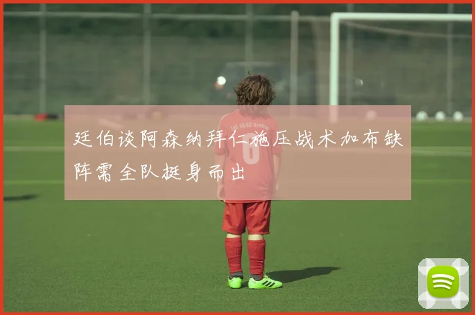 廷伯谈阿森纳拜仁施压战术加布缺阵需全队挺身而出