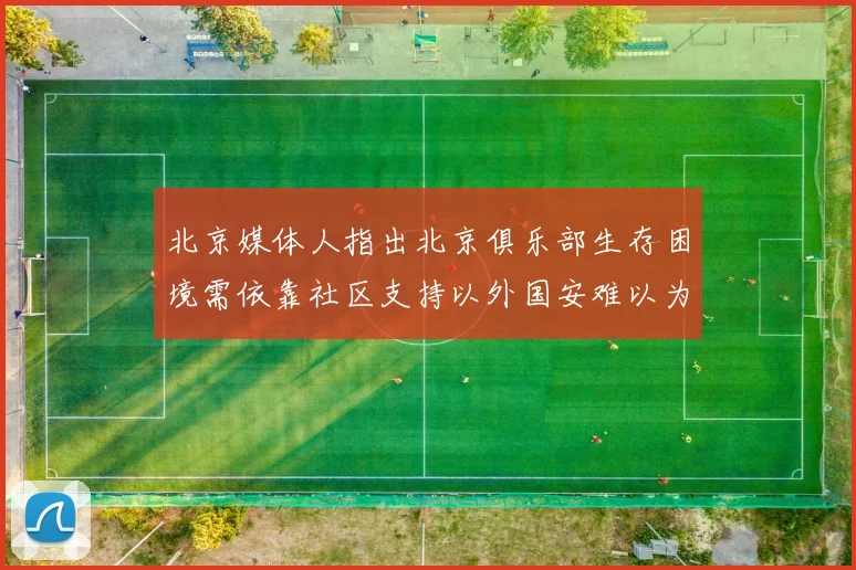 北京媒体人指出北京俱乐部生存困境需依靠社区支持以外国安难以为继