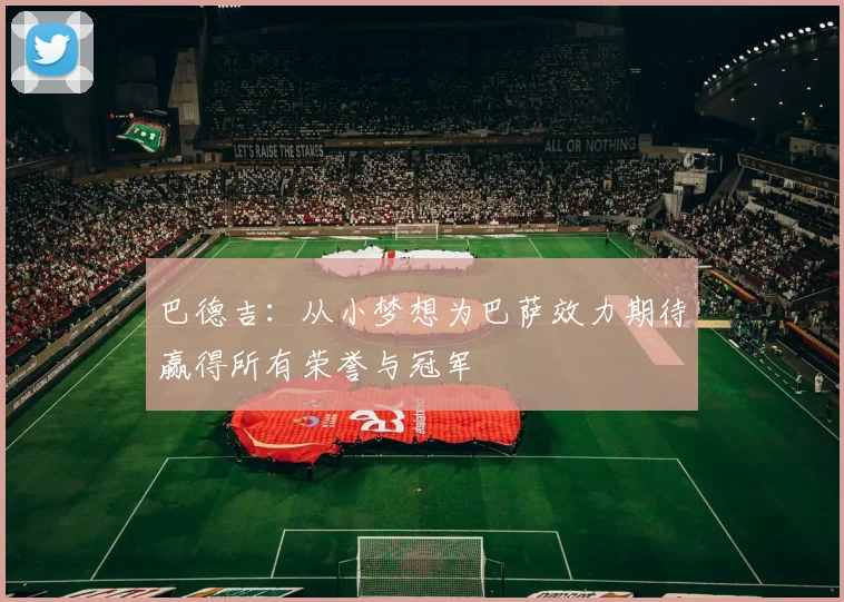 巴德吉：从小梦想为巴萨效力期待赢得所有荣誉与冠军