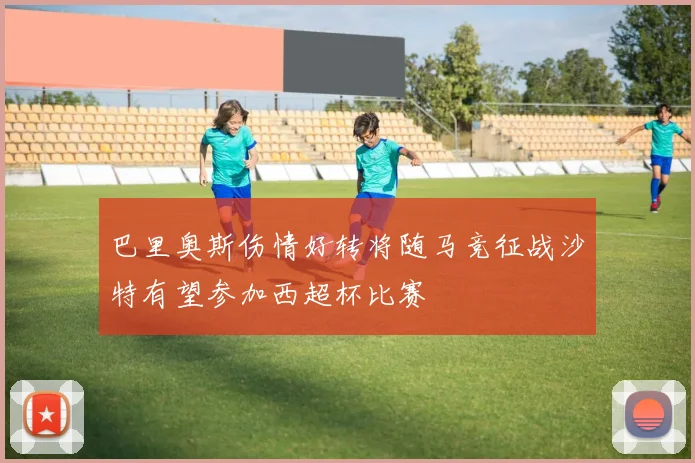 巴里奥斯伤情好转将随马竞征战沙特有望参加西超杯比赛