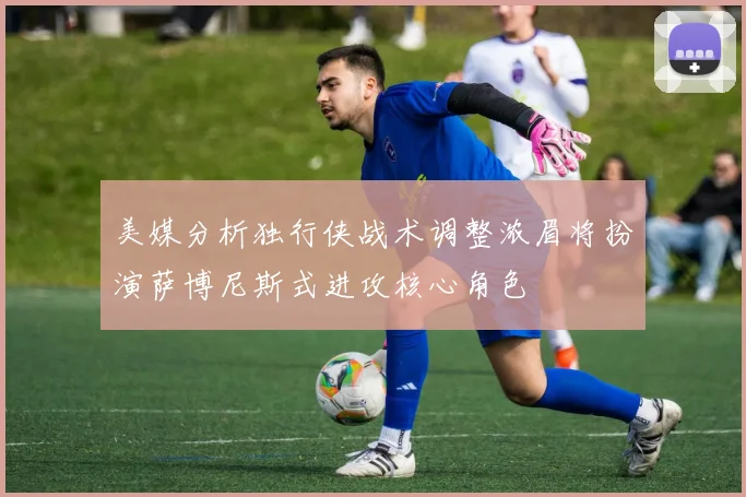 美媒分析独行侠战术调整浓眉将扮演萨博尼斯式进攻核心角色