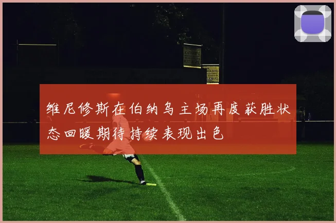 维尼修斯在伯纳乌主场再度获胜状态回暖期待持续表现出色