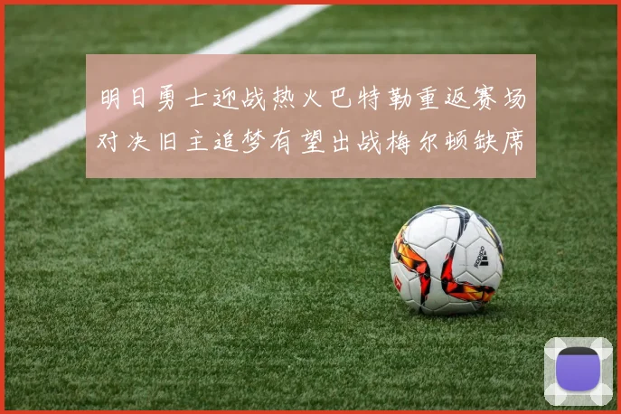 明日勇士迎战热火巴特勒重返赛场对决旧主追梦有望出战梅尔顿缺席