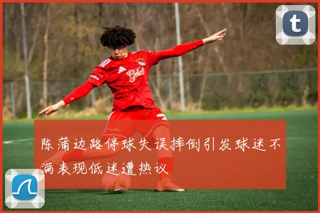 陈蒲边路停球失误摔倒引发球迷不满表现低迷遭热议