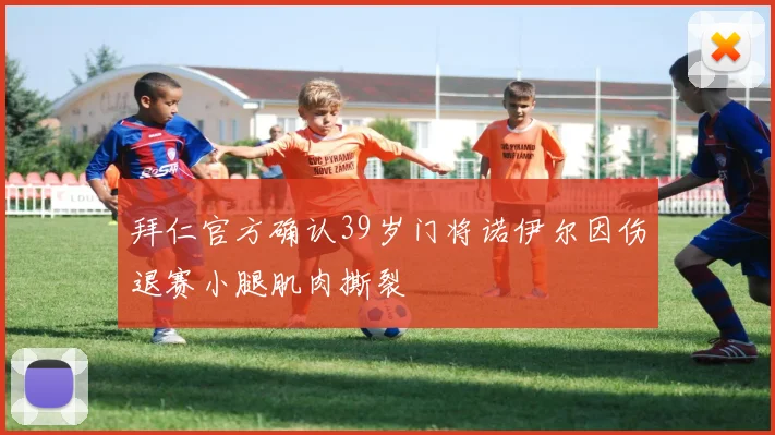 拜仁官方确认39岁门将诺伊尔因伤退赛小腿肌肉撕裂
