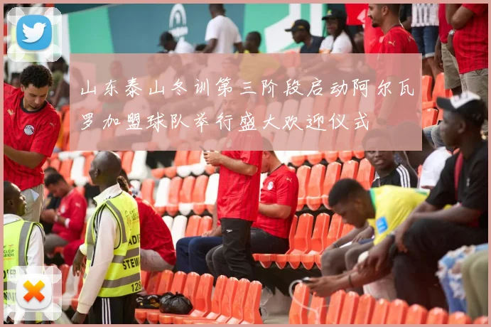 山东泰山冬训第三阶段启动阿尔瓦罗加盟球队举行盛大欢迎仪式