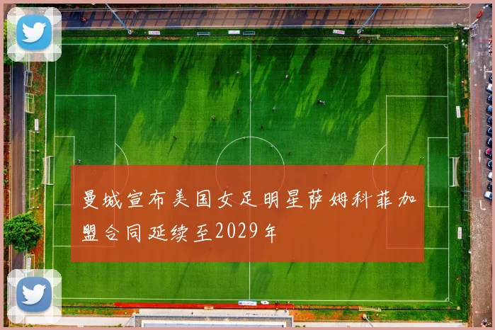 曼城宣布美国女足明星萨姆科菲加盟合同延续至2029年