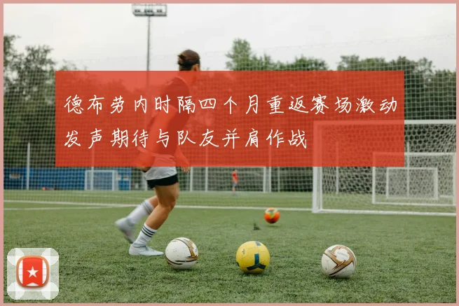 德布劳内时隔四个月重返赛场激动发声期待与队友并肩作战