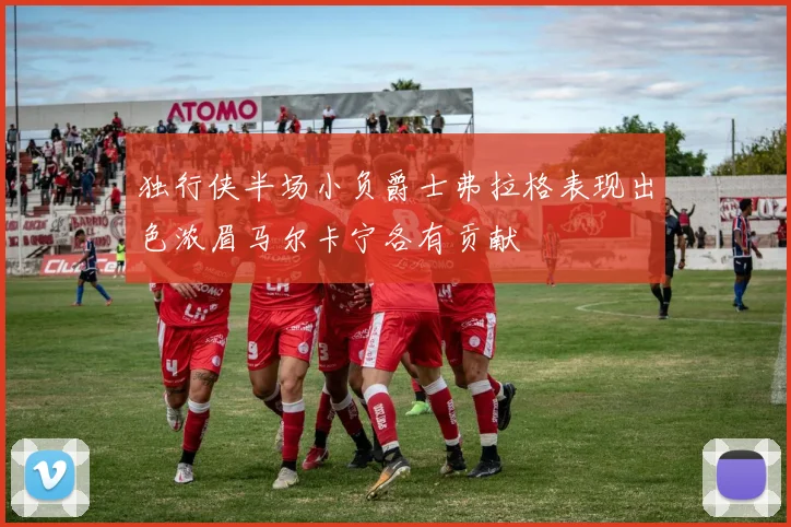 独行侠半场小负爵士弗拉格表现出色浓眉马尔卡宁各有贡献