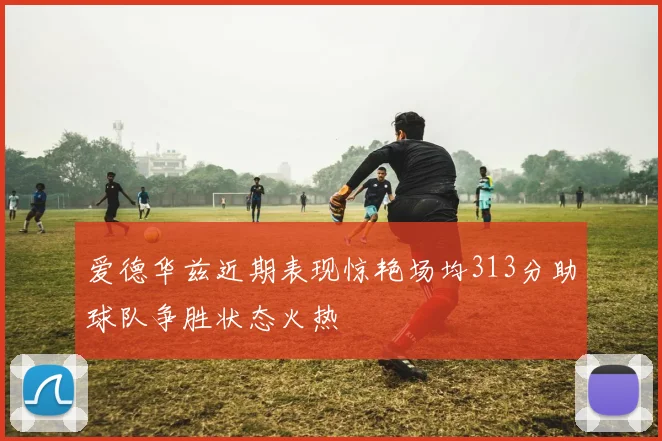 爱德华兹近期表现惊艳场均313分助球队争胜状态火热