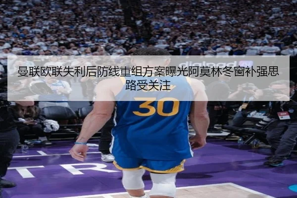 曼联欧联失利后防线重组方案曝光阿莫林冬窗补强思路受关注