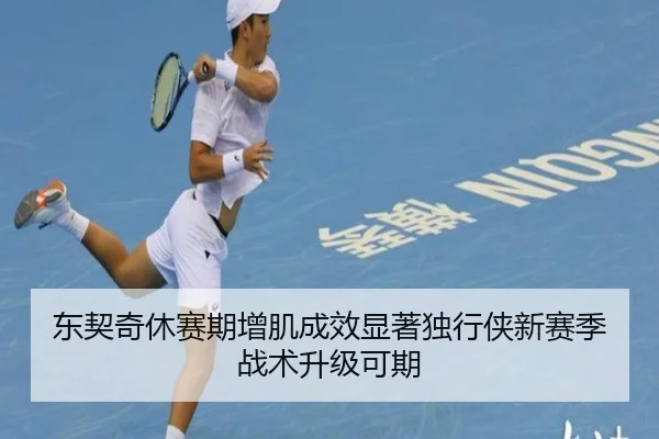 东契奇休赛期增肌成效显著独行侠新赛季战术升级可期